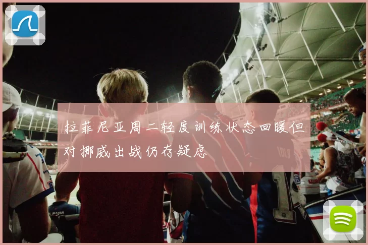 拉菲尼亚周二轻度训练状态回暖但对挪威出战仍存疑虑